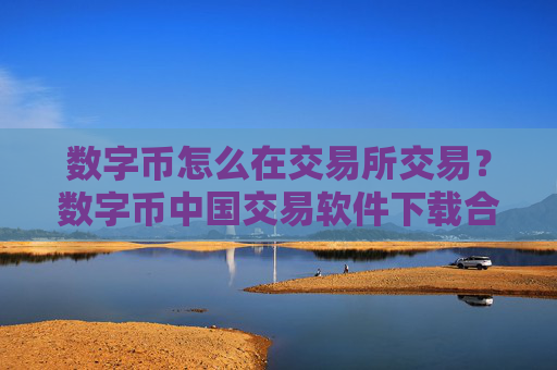 数字币怎么在交易所交易？数字币中国交易软件下载合法吗