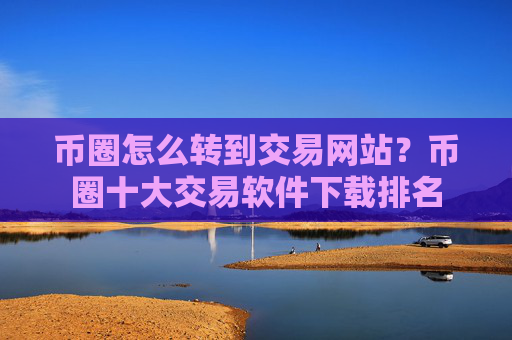 币圈怎么转到交易网站？币圈十大交易软件下载排名