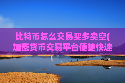 比特币怎么交易买多卖空(加密货币交易平台便捷快速)
