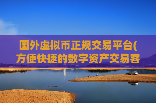国外虚拟币正规交易平台(方便快捷的数字资产交易客户端)