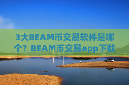 3大BEAM币交易软件是哪个？BEAM币交易app下载怎么用不了