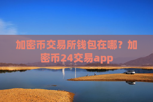 加密币交易所钱包在哪？加密币24交易app