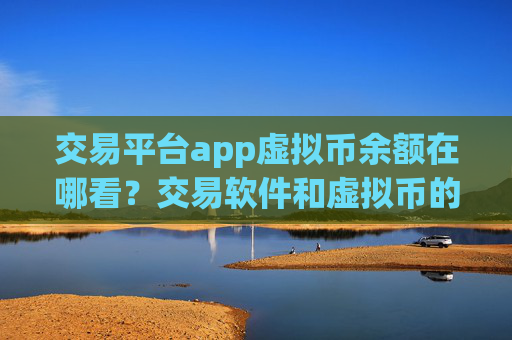 交易平台app虚拟币余额在哪看？交易软件和虚拟币的关系