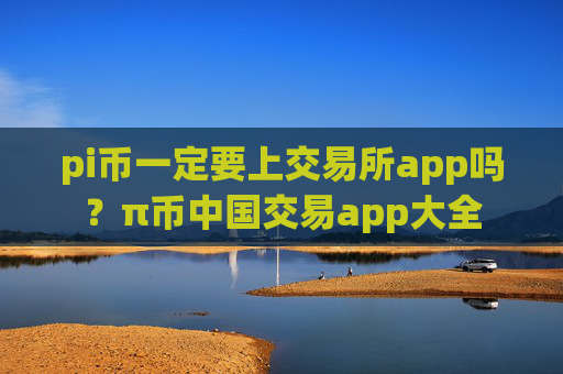 pi币一定要上交易所app吗？π币中国交易app大全