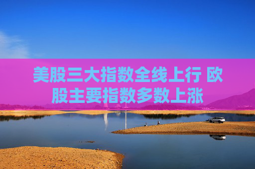 美股三大指数全线上行 欧股主要指数多数上涨