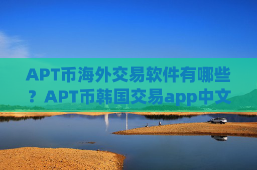 APT币海外交易软件有哪些？APT币韩国交易app中文