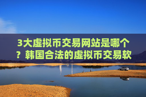 3大虚拟币交易网站是哪个?韩国合法的虚拟币交易软件