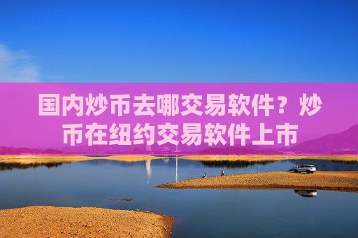 国内炒币去哪交易软件？炒币在纽约交易软件上市