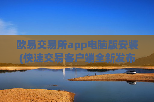 欧易交易所app电脑版安装(快速交易客户端全新发布)