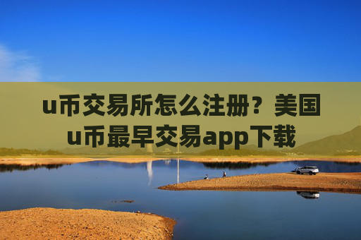 u币交易所怎么注册？美国u币最早交易app下载