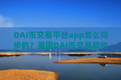 DAI币交易平台app怎么同步的？美国DAI币交易软件下载最新