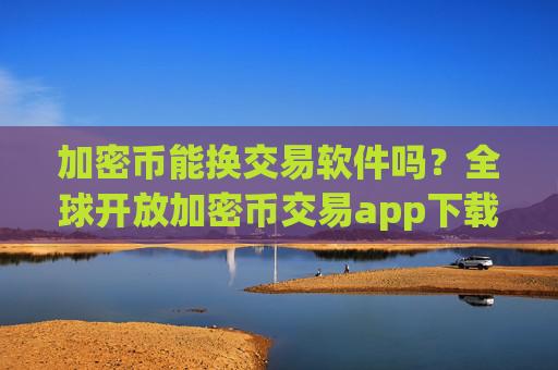 加密币能换交易软件吗？全球开放加密币交易app下载