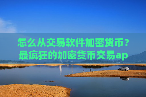 怎么从交易软件加密货币？最疯狂的加密货币交易app