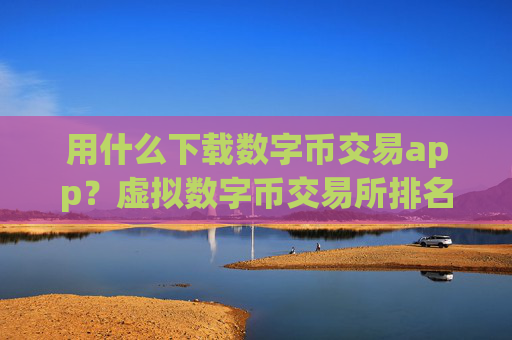 用什么下载数字币交易app？虚拟数字币交易所排名