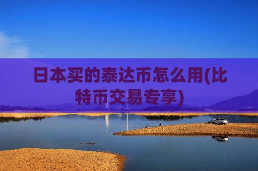 日本买的泰达币怎么用(比特币交易专享)
