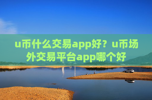 u币什么交易app好？u币场外交易平台app哪个好