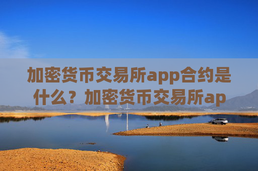 加密货币交易所app合约是什么？加密货币交易所app下载app苹果