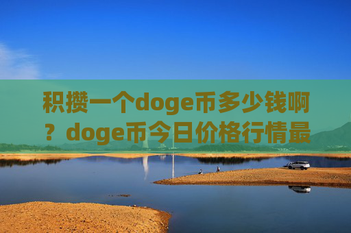 积攒一个doge币多少钱啊？doge币今日价格行情最低(现价3.0245元)