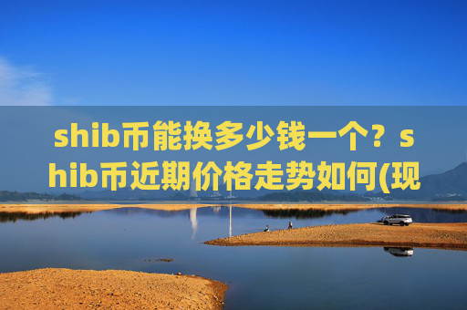 shib币能换多少钱一个？shib币近期价格走势如何(现价0.00021796元)
