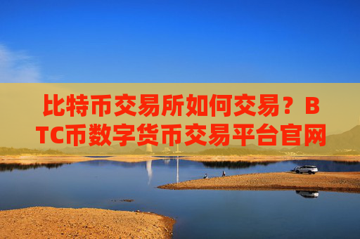 比特币交易所如何交易？BTC币数字货币交易平台官网