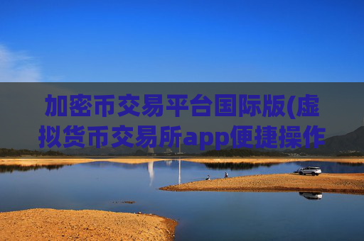 加密币交易平台国际版(虚拟货币交易所app便捷操作体验)