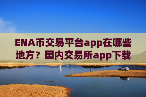 ENA币交易平台app在哪些地方？国内交易所app下载ENA币价格