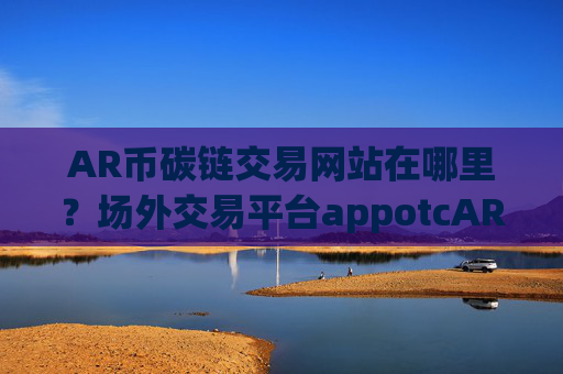AR币碳链交易网站在哪里？场外交易平台appotcAR币上线