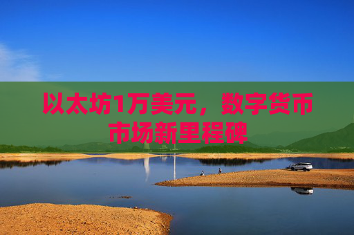 以太坊1万美元，数字货币市场新里程碑