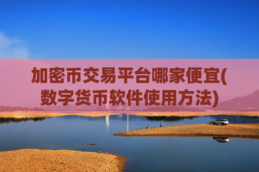 加密币交易平台哪家便宜(数字货币软件使用方法)