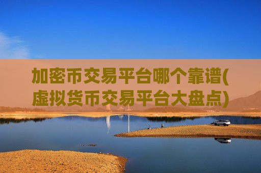 加密币交易平台哪个靠谱(虚拟货币交易平台大盘点)