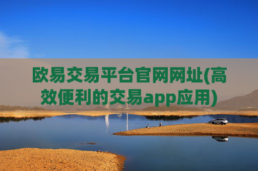 欧易交易平台官网网址(高效便利的交易app应用)