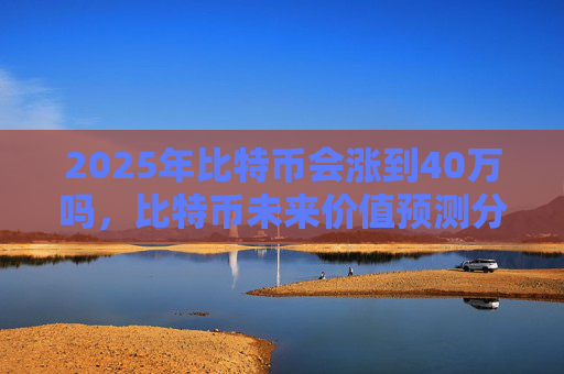 2025年比特币会涨到40万吗，比特币未来价值预测分析