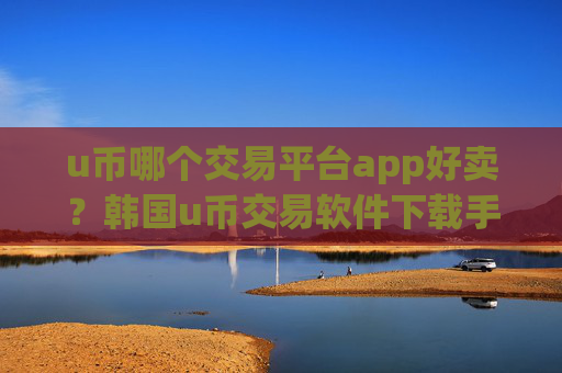 u币哪个交易平台app好卖？韩国u币交易软件下载手机