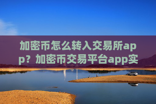 加密币怎么转入交易所app？加密币交易平台app实时