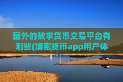 国外的数字货币交易平台有哪些(加密货币app用户体验分享)