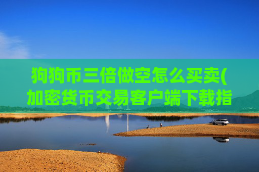 狗狗币三倍做空怎么买卖(加密货币交易客户端下载指南)