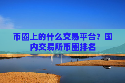 币圈上的什么交易平台？国内交易所币圈排名