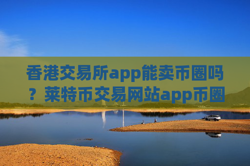 香港交易所app能卖币圈吗？莱特币交易网站app币圈app哪个好
