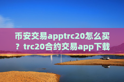币安交易apptrc20怎么买？trc20合约交易app下载排名榜