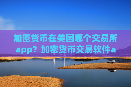 加密货币在美国哪个交易所app？加密货币交易软件app下载破解