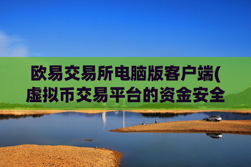 欧易交易所电脑版客户端(虚拟币交易平台的资金安全)