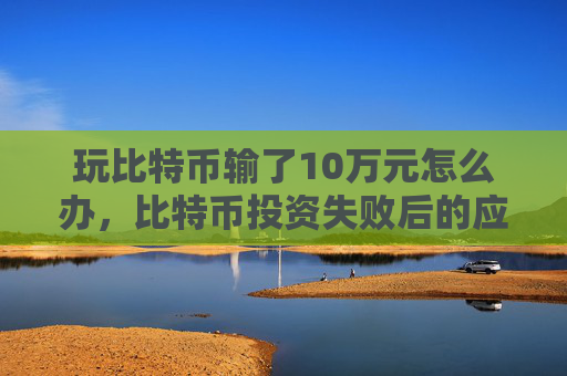 玩比特币输了10万元怎么办，比特币投资失败后的应对策略