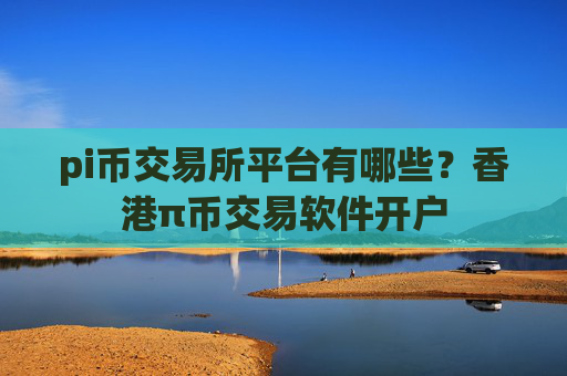 pi币交易所平台有哪些？香港π币交易软件开户