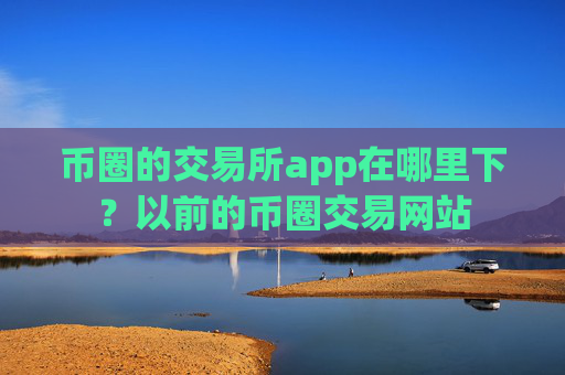 币圈的交易所app在哪里下？以前的币圈交易网站