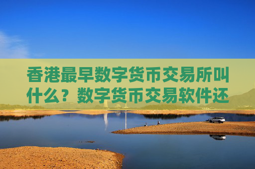 香港最早数字货币交易所叫什么?数字货币交易软件还没关