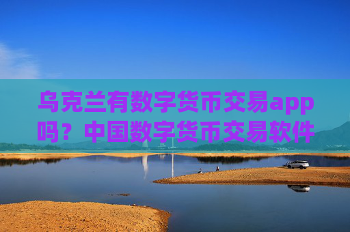 乌克兰有数字货币交易app吗？中国数字货币交易软件排名榜