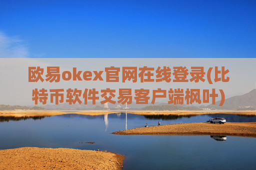 欧易okex官网在线登录(比特币软件交易客户端枫叶)