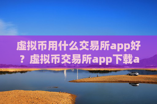虚拟币用什么交易所app好？虚拟币交易所app下载app排行ios拟币交易所app下载