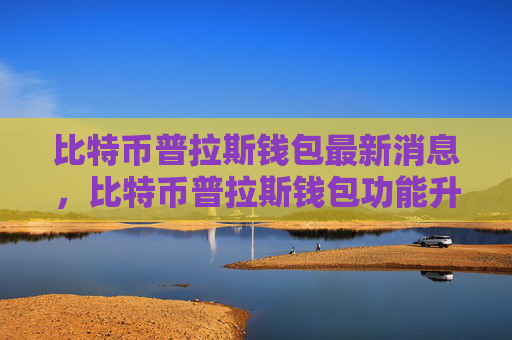 比特币普拉斯钱包最新消息，比特币普拉斯钱包功能升级及安全优化