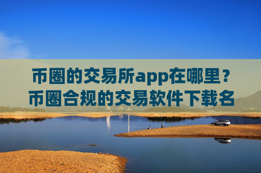 币圈的交易所app在哪里？币圈合规的交易软件下载名单